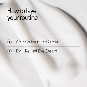 How to layer AM - Caffeine Eye Cream PM - Retinol Eye Cream