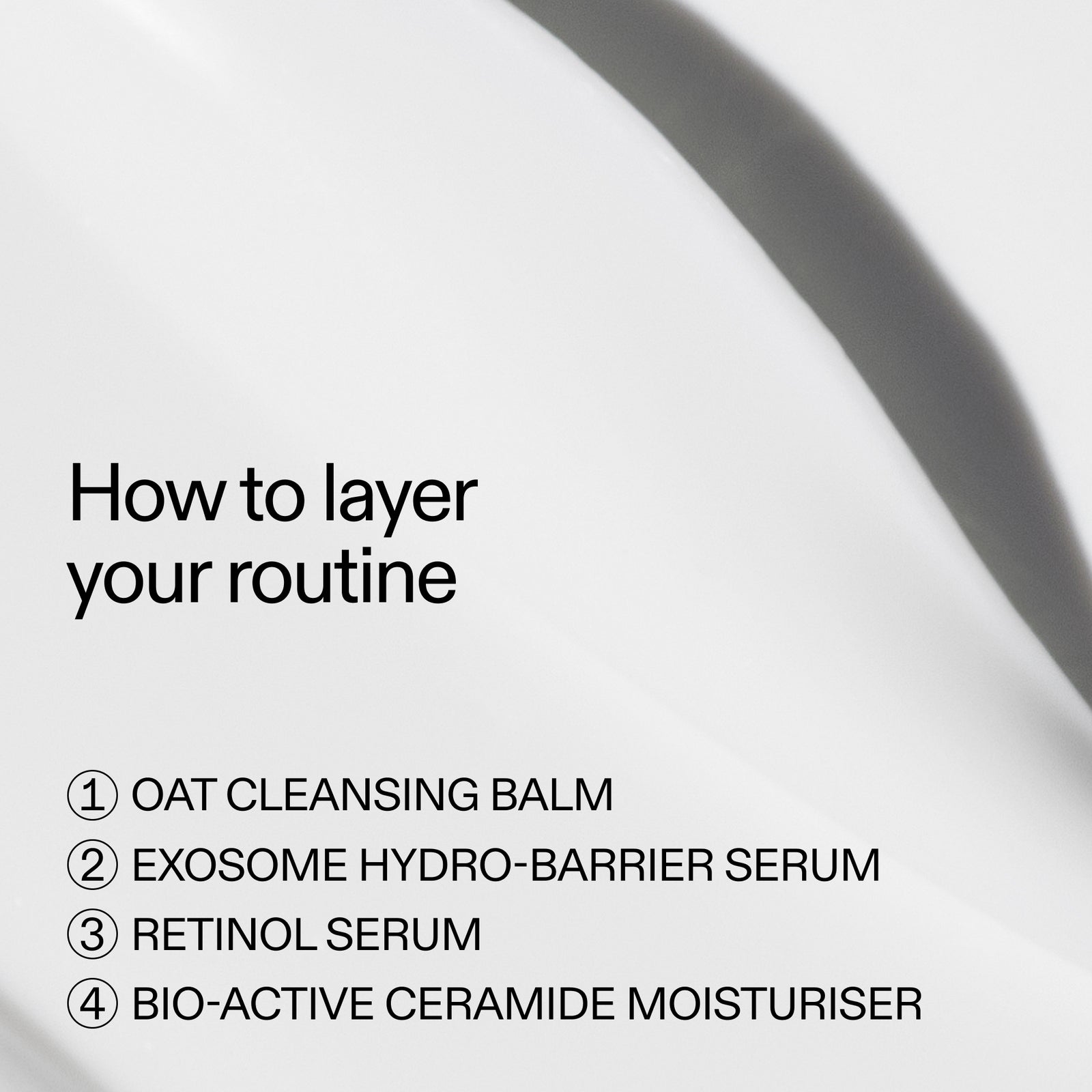 How to layer in your routine 1. Oat Balm . Exosome Serum 3. Retinol Serum 4. Bio-Active