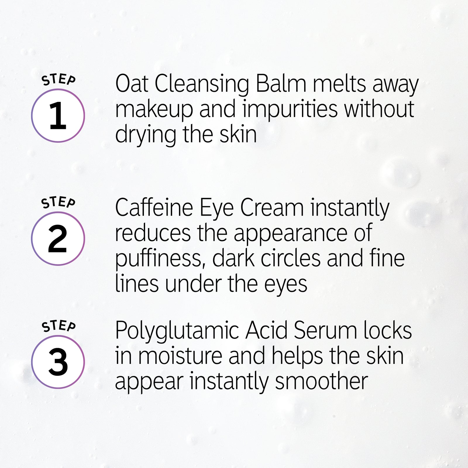 Make Up Prep Trio steps 1-3 with text ' Step 1. Oat Cleansing Balm melts away makeup and impurities without drying the skin Step 2. Caffeine Eye Cream instantly reduces the appearance of puffiness dark circles and fine lines Step 3. Polyglutamic Acid locks in moisture and helps skin appear instantly smoother'