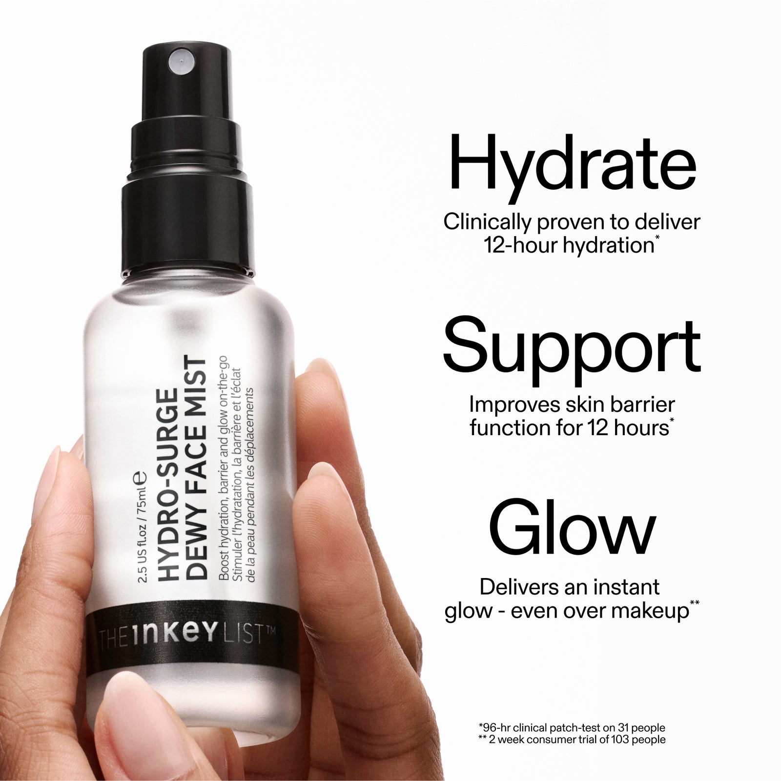 Hydrate: Clinically proven to deliver 12-hour hydration. Support: Improves skin barrier function for 12 hours*
Glow: Delivers an instant glow - even over makeup** *96-hr clinical patch-test on 31 people **2 week consumer trial of 103 people