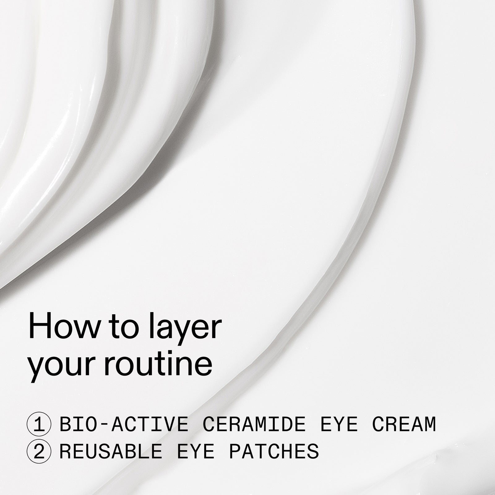 White skincare graphic with flowing cream texture and text reading 'How to layer your routine' and '1 BIO-ACTIVE CERAMIDE EYE CREAM 2 REUSABLE EYE PATCHES'.